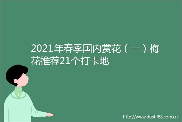 2021年春季国内赏花（一）梅花推荐21个打卡地