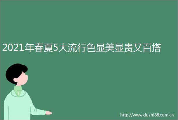 2021年春夏5大流行色显美显贵又百搭