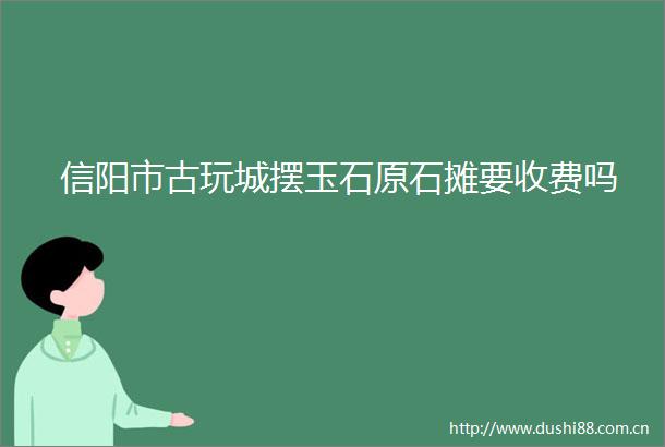 信阳市古玩城摆玉石原石摊要收费吗