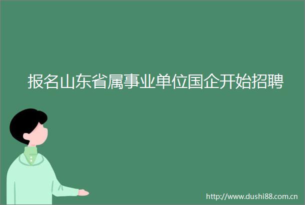报名山东省属事业单位国企开始招聘