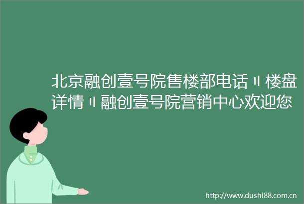 北京融创壹号院售楼部电话〢楼盘详情〢融创壹号院营销中心欢迎您