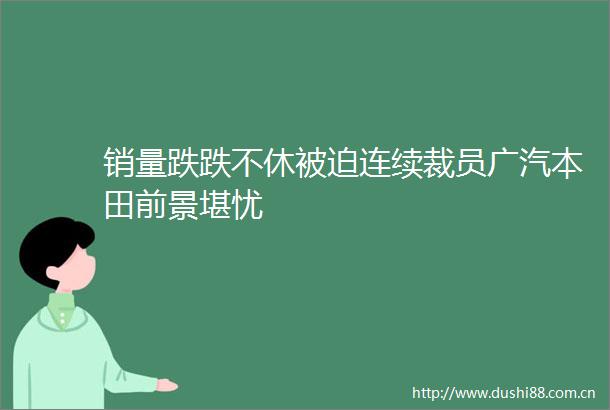 销量跌跌不休被迫连续裁员广汽本田前景堪忧