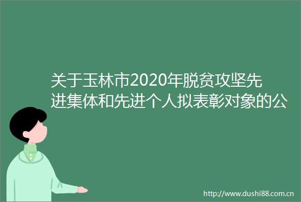 关于玉林市2020年脱贫攻坚先进集体和先进个人拟表彰对象的公示