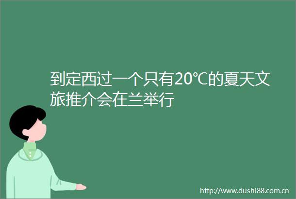 到定西过一个只有20℃的夏天文旅推介会在兰举行