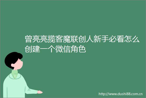 曾亮亮揽客魔联创人新手必看怎么创建一个微信角色