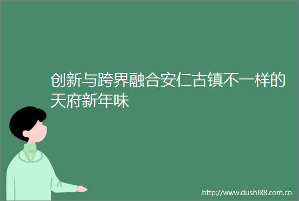 创新与跨界融合安仁古镇不一样的天府新年味