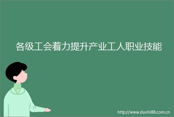 各级工会着力提升产业工人职业技能