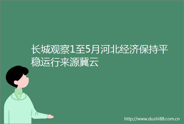 长城观察1至5月河北经济保持平稳运行来源冀云