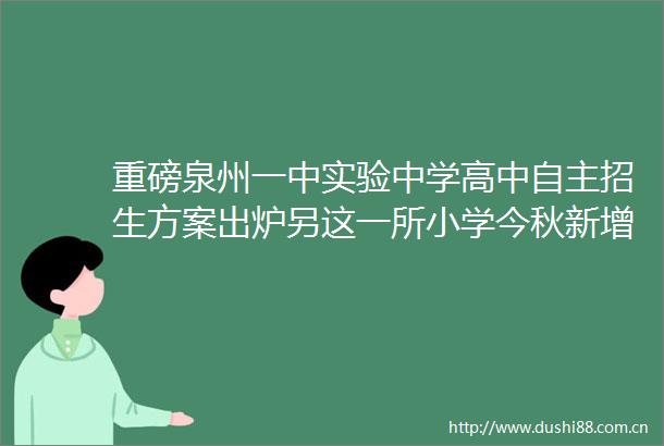 重磅泉州一中实验中学高中自主招生方案出炉另这一所小学今秋新增1200个学位
