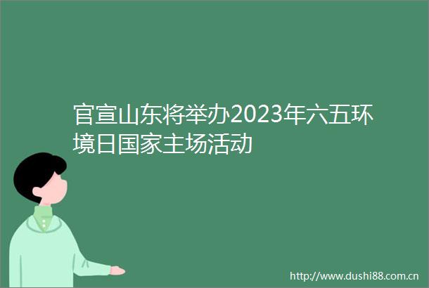 官宣山东将举办2023年六五环境日主场活动