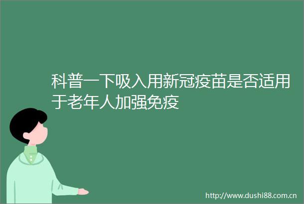 科普一下吸入用新冠疫苗是否适用于老年人加强免疫