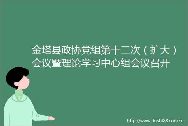 金塔县政协党组第十二次（扩大）会议暨理论学习中心组会议召开