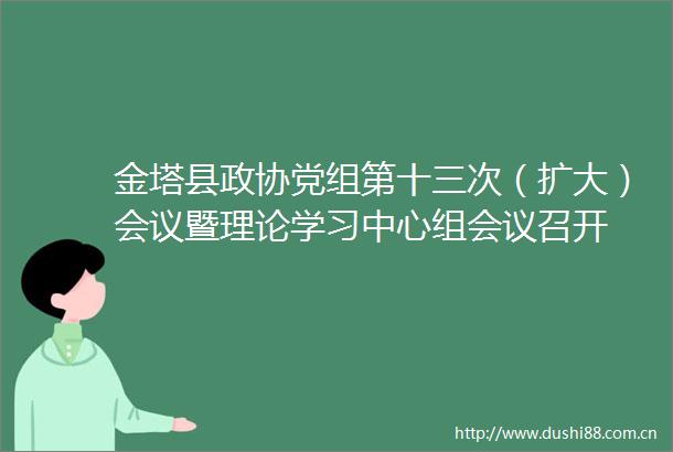金塔县政协党组第十三次（扩大）会议暨理论学习中心组会议召开