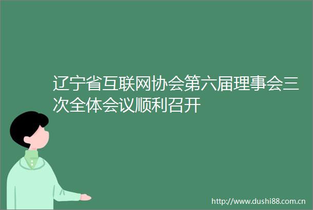 辽宁省互联网协会第六届理事会三次全体会议顺利召开