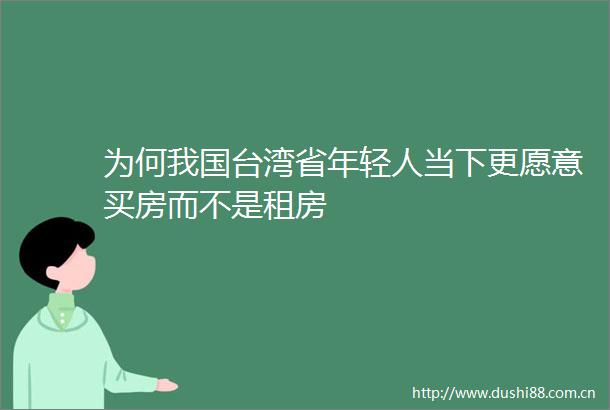 为何我国台湾省年轻人当下更愿意买房而不是租房
