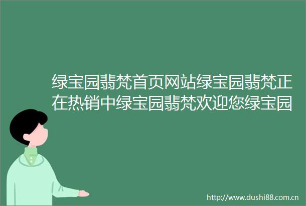 绿宝园翡梵首页网站绿宝园翡梵正在热销中绿宝园翡梵欢迎您绿宝园翡梵1售楼处电话2025楼盘评鉴最新价格配套户型