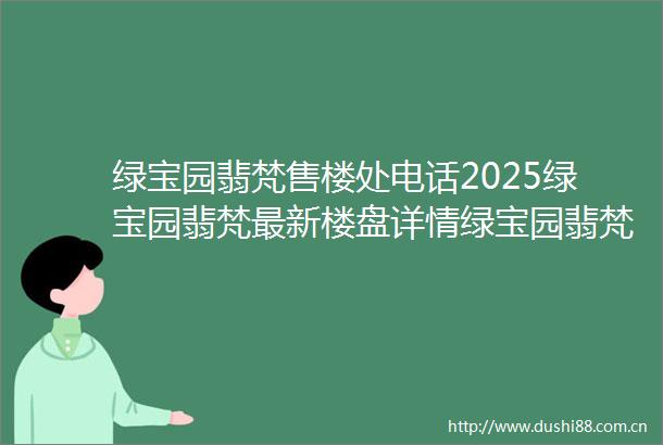 绿宝园翡梵售楼处电话2025绿宝园翡梵最新楼盘详情绿宝园翡梵房价户型鑫湾甲邸周边配套