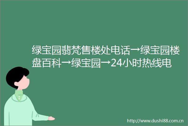 绿宝园翡梵售楼处电话→绿宝园楼盘百科→绿宝园→24小时热线电话