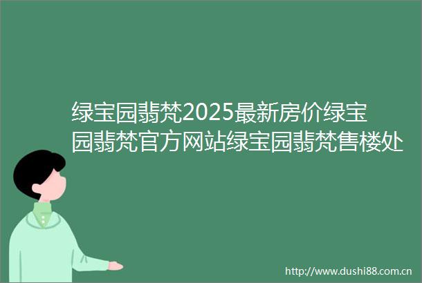 绿宝园翡梵2025最新房价绿宝园翡梵官方网站绿宝园翡梵售楼处