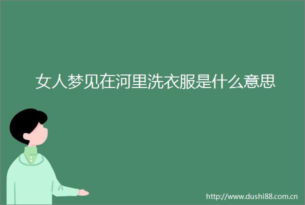 女人梦见在河里洗衣服是什么意思