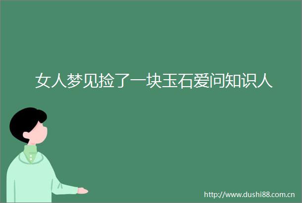 女人梦见捡了一块玉石爱问知识人