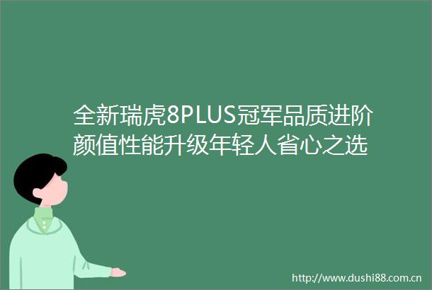 全新瑞虎8PLUS冠军品质进阶颜值性能升级年轻人省心之选