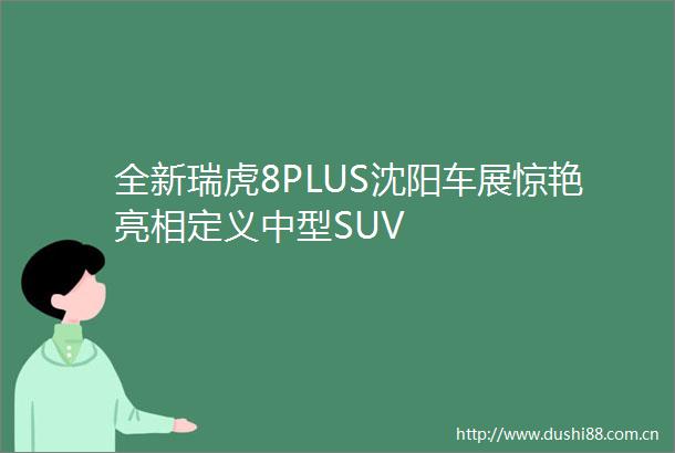全新瑞虎8PLUS沈阳车展惊艳亮相定义中型SUV