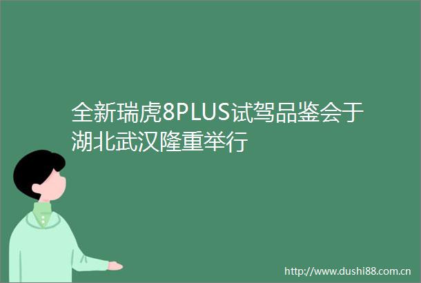 全新瑞虎8PLUS试驾品鉴会于湖北武汉隆重举行