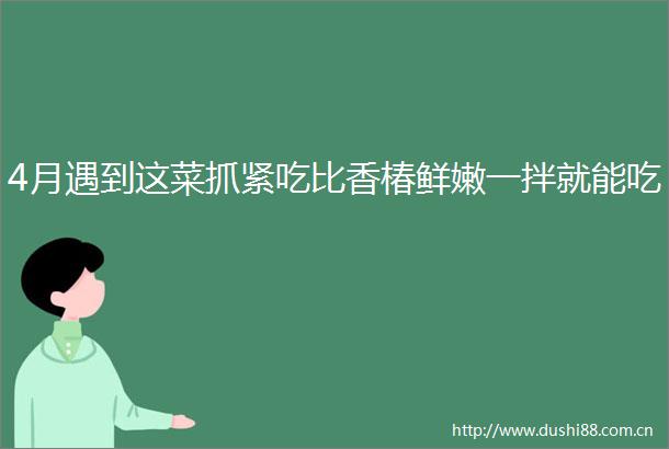 4月遇到这菜抓紧吃比香椿鲜嫩一拌就能吃