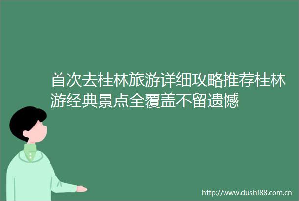 首次去桂林旅游详细攻略推荐桂林游经典景点全覆盖不留遗憾