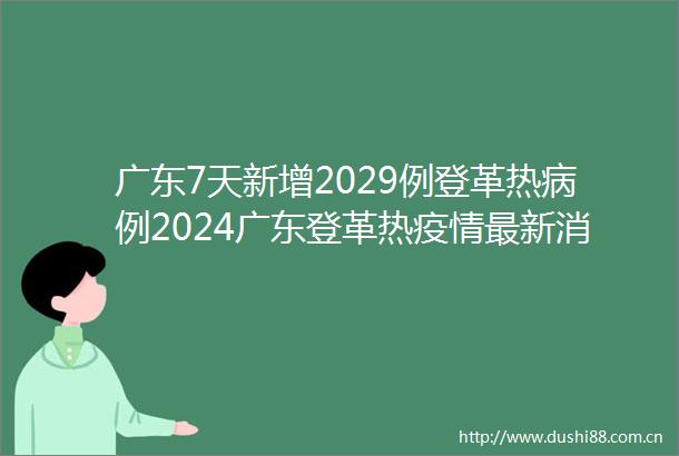 广东7天新增2029例登革热病例2024广东登革热疫情最新消息