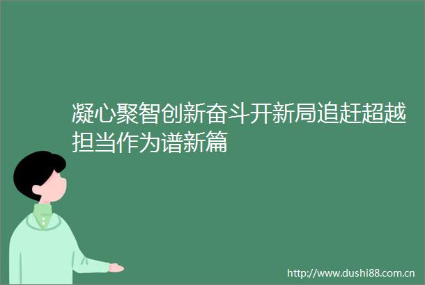 凝心聚智创新奋斗开新局追赶超越担当作为谱新篇