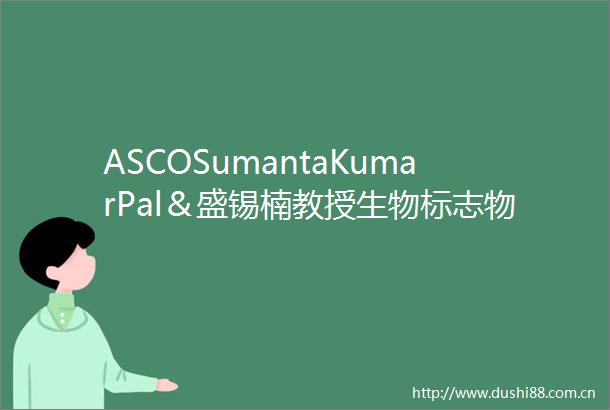 ASCOSumantaKumarPal＆盛锡楠教授生物标志物辅助治疗与临床策略更新驱动肾癌精准治疗新纪元