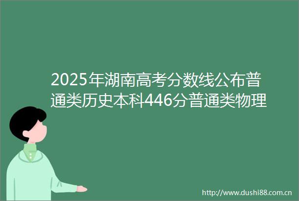 2025年湖南高考分数线公布普通类历史本科446分普通类物理本科405分