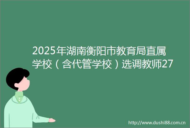 2025年湖南衡阳市教育局直属学校（含代管学校）选师272名公告