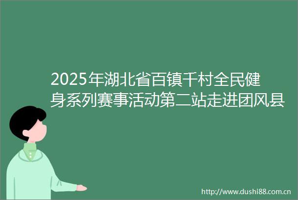2025年湖北省百镇千村全民健身系列赛事活动第二站走进团风县总路咀镇