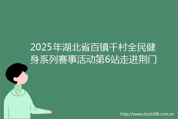 2025年湖北省百镇千村全民健身系列赛事活动第6站走进荆门
