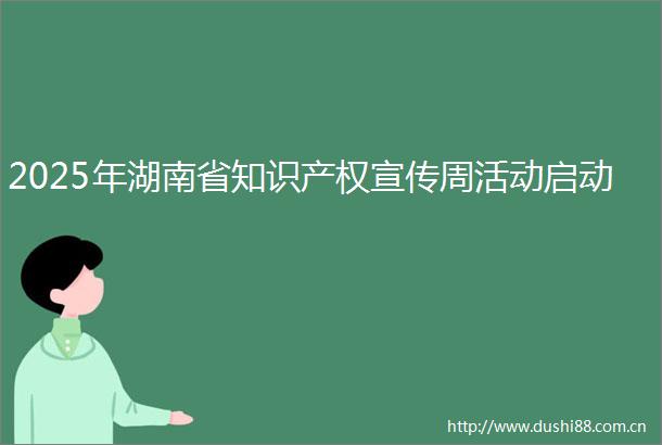 2025年湖南省知识产权宣传周活动启动