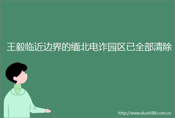 王毅临近边界的缅北电诈园区已全部清除