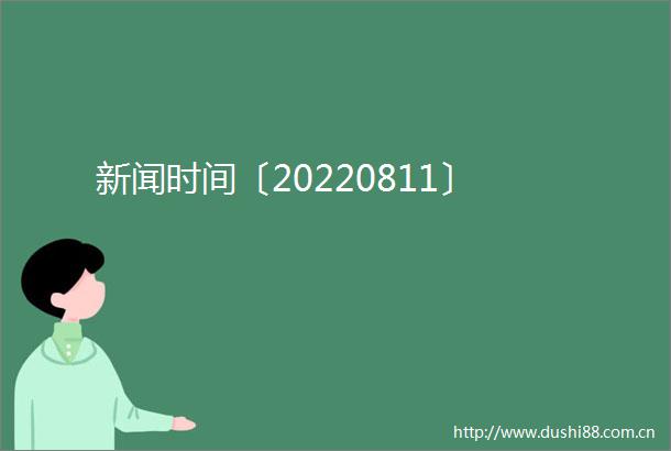 新闻时间〔20220811〕