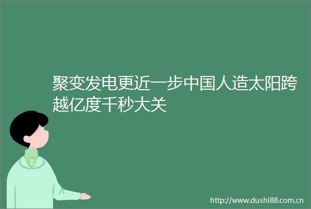 聚变发电更近一步人造太阳跨越亿度千秒大关