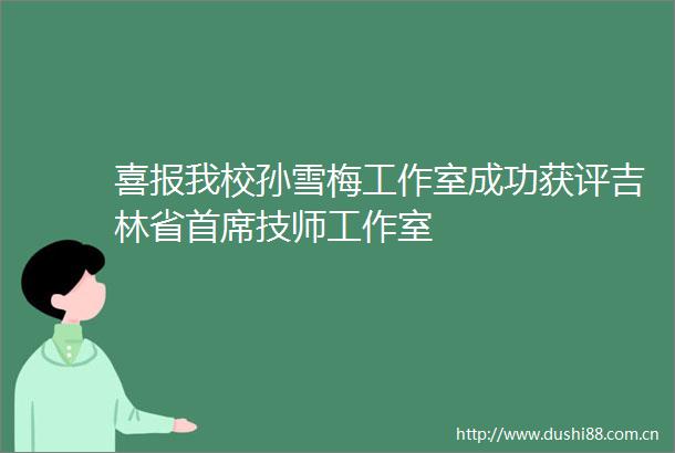 喜报我校孙雪梅工作室成功获评吉林省首席技师工作室