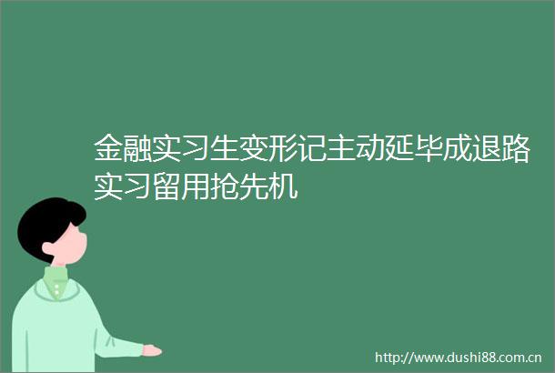 金融实习生变形记主动延毕成退路实习留用抢先机