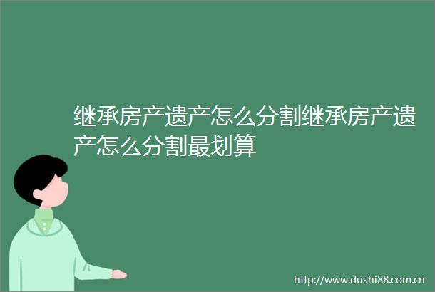 继承房产遗产怎么分割继承房产遗产怎么分割最划算