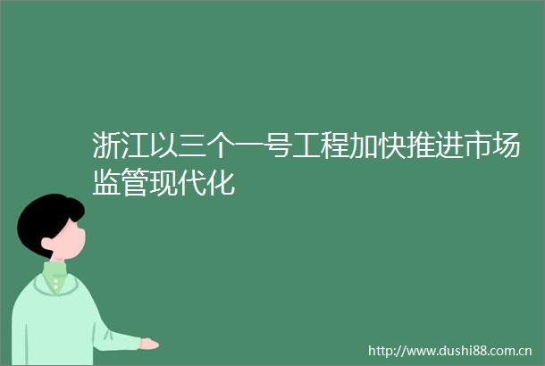 浙江以三个一号工程加快推进市场监管现代化