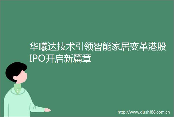 华曦达技术引领智能家居变革港股IPO开启新篇章