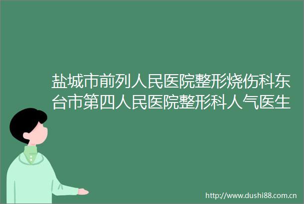 盐城市前列医院整形烧伤科东台市第四医院整形科人气医生PK