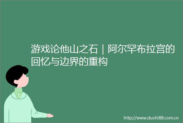 游戏论他山之石｜阿尔罕布拉宫的回忆与边界的重构
