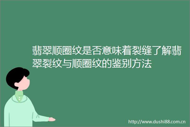 翡翠顺圈纹是否意味着裂缝了解翡翠裂纹与顺圈纹的鉴别方法