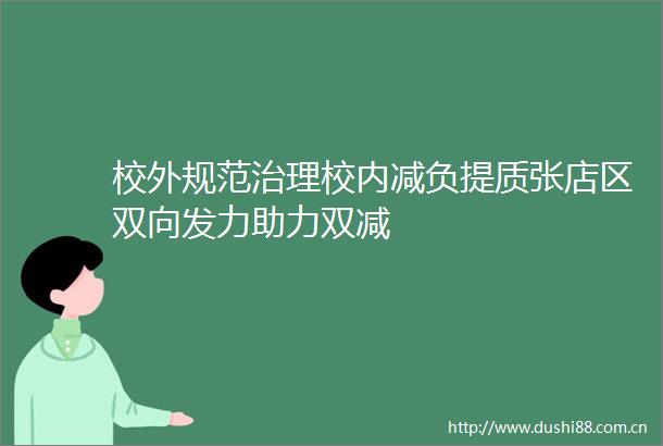 校外规范治理校内减负提质张店区双向发力助力双减
